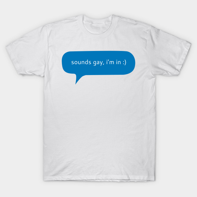 Sounds gay i’m in text message Sounds Gay Im In TShirt TeePublic Sounds gay i’m in text message Sounds Gay Im In TShirt TeePublic
